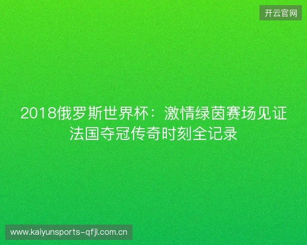 2018俄罗斯世界杯:激情绿茵赛场见证法国夺冠传奇时刻全记录 2018俄罗斯世界杯:激情绿茵赛场见证法国夺冠传奇时刻全记录