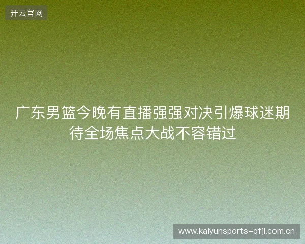 广东男篮今晚有直播强强对决引爆球迷期待全场焦点大战不容错过 广东男篮今晚有直播强强对决引爆球迷期待全场焦点大战不容错过