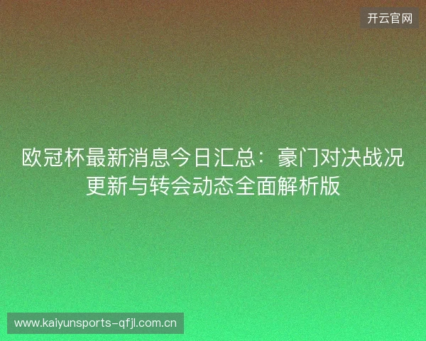 欧冠杯最新消息今日汇总:豪门对决战况更新与转会动态全面解析版 欧冠杯最新消息今日汇总:豪门对决战况更新与转会动态全面解析版