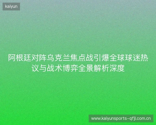 阿根廷对阵乌克兰焦点战引爆全球球迷热议与战术博弈全景解析深度 阿根廷对阵乌克兰焦点战引爆全球球迷热议与战术博弈全景解析深度
