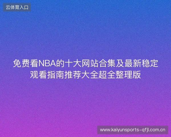免费看NBA的十大网站合集及最新稳定观看指南推荐大全超全整理版
