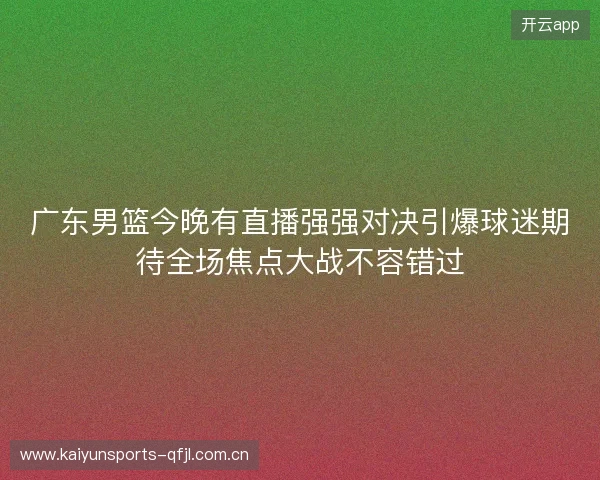 广东男篮今晚有直播强强对决引爆球迷期待全场焦点大战不容错过 广东男篮今晚有直播强强对决引爆球迷期待全场焦点大战不容错过