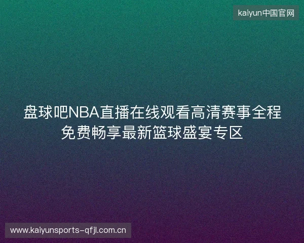 盘球吧NBA直播在线观看高清赛事全程免费畅享最新篮球盛宴专区 盘球吧NBA直播在线观看高清赛事全程免费畅享最新篮球盛宴专区