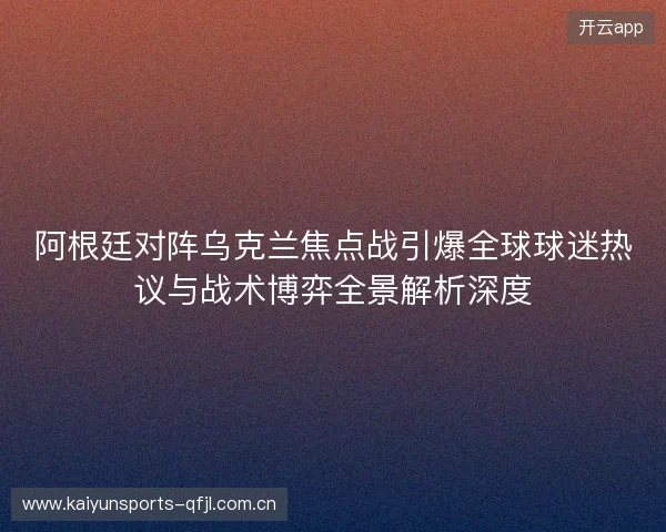 阿根廷对阵乌克兰焦点战引爆全球球迷热议与战术博弈全景解析深度 阿根廷对阵乌克兰焦点战引爆全球球迷热议与战术博弈全景解析深度