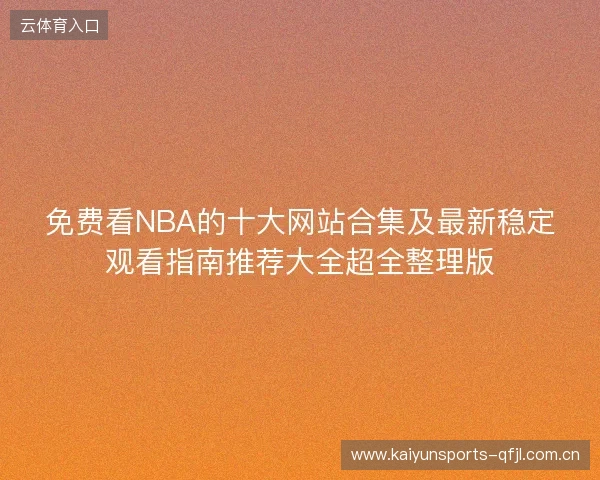 免费看NBA的十大网站合集及最新稳定观看指南推荐大全超全整理版 免费看NBA的十大网站合集及最新稳定观看指南推荐大全超全整理版