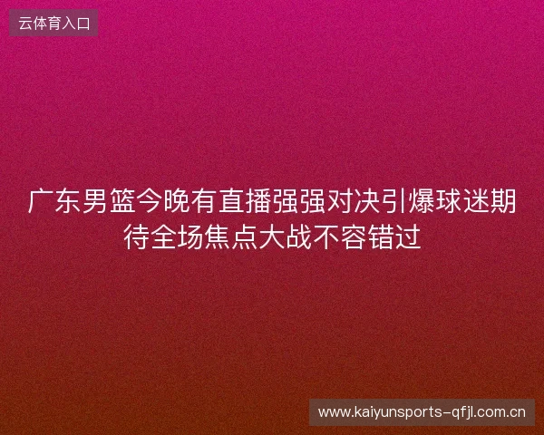 广东男篮今晚有直播强强对决引爆球迷期待全场焦点大战不容错过