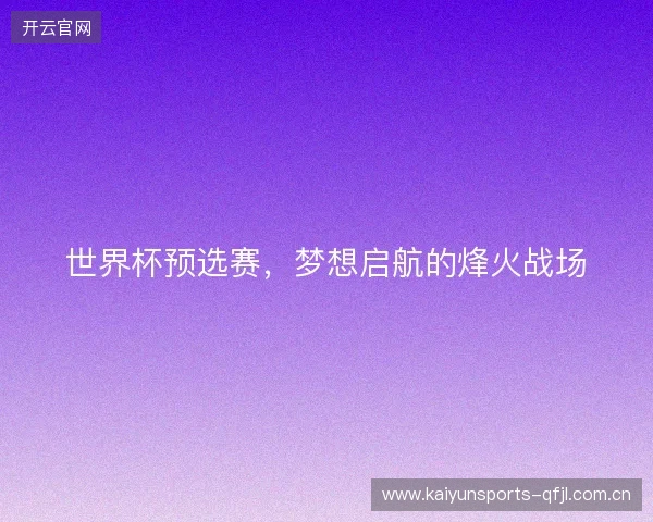 世界杯预选赛，梦想启航的烽火战场