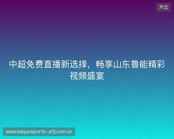 中超免费直播新选择，畅享山东鲁能精彩视频盛宴