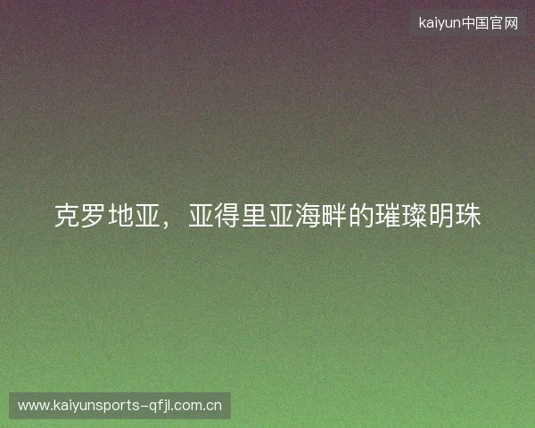 克罗地亚，亚得里亚海畔的璀璨明珠