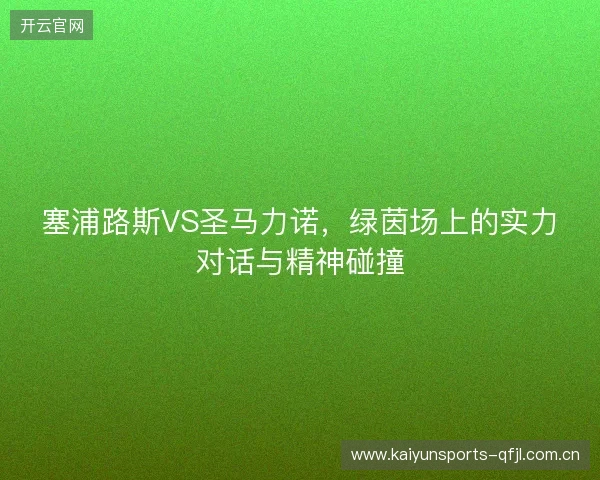 塞浦路斯VS圣马力诺,绿茵场上的实力对话与精神碰撞 塞浦路斯VS圣马力诺,绿茵场上的实力对话与精神碰撞