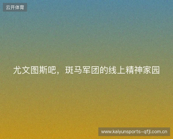 尤文图斯吧，斑马军团的线上精神家园